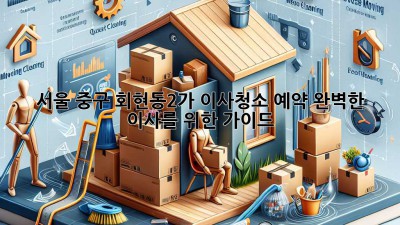서울 중구 회현동2가 이사청소 예약: 완벽한 이사를 위한 가이드